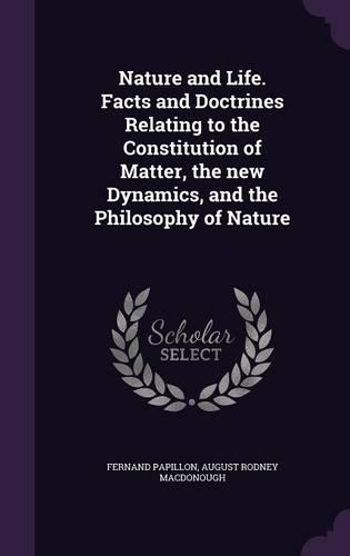 Nature and Life. Facts and Doctrines Relating to the Constitution of Matter, the New Dynamics, and the Philosophy of Nature