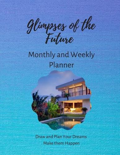 Glimpses of the Future: Monthly and Weekly Planner: Draw and Plan Your Dreams, Make them Happen