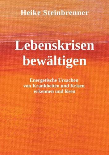 Lebenskrisen bewältigen: Energetische Ursachen von Krankheiten und Krisen erkennen und lösen