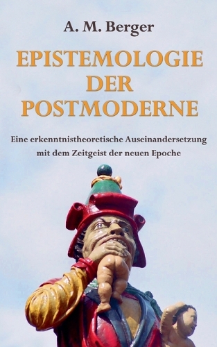 Epistemologie der Postmoderne: Eine erkenntnistheoretische Auseinandersetzung mit dem Zeitgeist der neuen Epoche