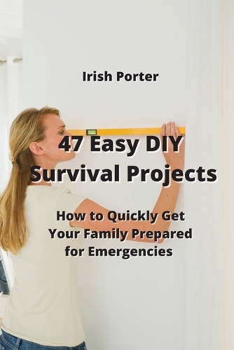 47 Easy DIY Survival Projects: How to Quickly Get Your Family Prepared for Emergencies