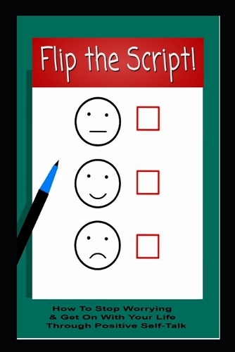 Flip The Script! How To Stop Worrying & Get On With Your Life Through Positive Self-Talk