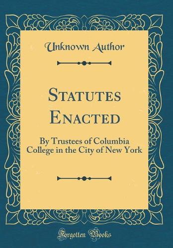 Statutes Enacted: By Trustees of Columbia College in the City of New York (Classic Reprint)