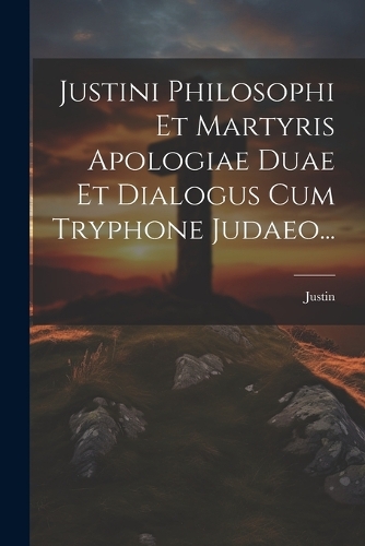 Justini Philosophi Et Martyris Apologiae Duae Et Dialogus Cum Tryphone Judaeo...