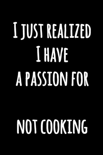 I Just Realized I Have a Passion For Not Cooking: Funny Kitchen Notebook Lined Black and White Journal with Funny Quote