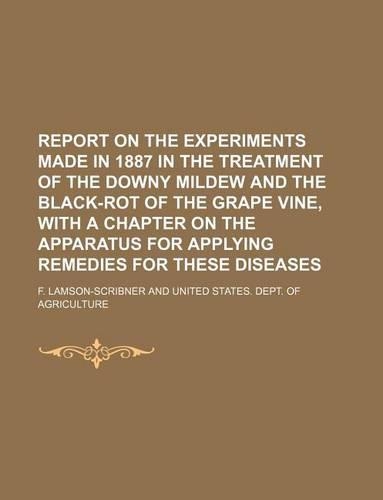 Report on the Experiments Made in 1887 in the Treatment of the Downy Mildew and the Black-Rot of the Grape Vine, with a Chapter on the Apparatus for Applying Remedies for These Diseases