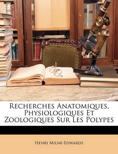 Recherches Anatomiques, Physiologiques Et Zoologiques Sur Les Polypes