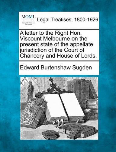 A Letter to the Right Hon. Viscount Melbourne on the Present State of the Appellate Jurisdiction of the Court of Chancery and House of Lords.: (English)