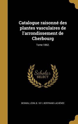 Catalogue raisonné des plantes vasculaires de l'arrondissement de Cherbourg; Tome 1862.