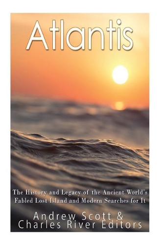 Atlantis: The History and Legacy of the Ancient World's Fabled Lost Island and Modern Searches for It