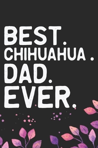 Best Chihuahua Dad Ever: Cool Chihuahua Dog Journal Notebook - Chihuahua Puppy Lover Gifts - Funny Chihuahua Dog Notebook - Chihuahua Owner Gifts. 6 x 9 in 120 pages