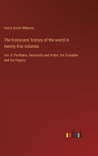 The historians' history of the world in twenty-five volumes: Vol. 8: Parthians, Sassanids and Arabs; the Crusades and the Papacy