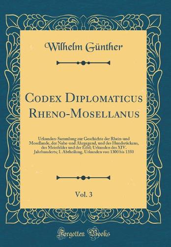 Codex Diplomaticus Rheno-Mosellanus, Vol. 3: Urkunden-Sammlung zur Geschichte der Rhein-und Mosellande, der Nahe-und Ahrgegend, und des Hundsrückens, des Meinfeldes und der Eifel; Urkunden des XIV. Jahrhunderts; I. Abtheilung, Urkunden von 1300 bis