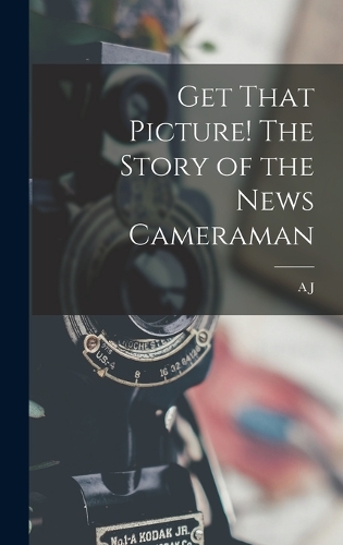 Get That Picture! The Story of the News Cameraman
