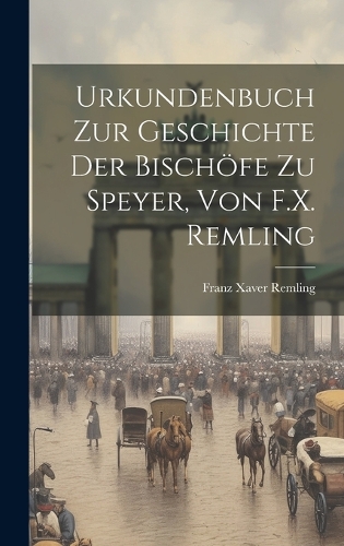 Urkundenbuch Zur Geschichte Der Bischöfe Zu Speyer, Von F.X. Remling