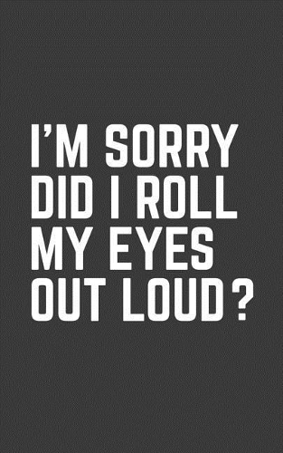 I'm Sorry Did I roll My Eyes Out Loud