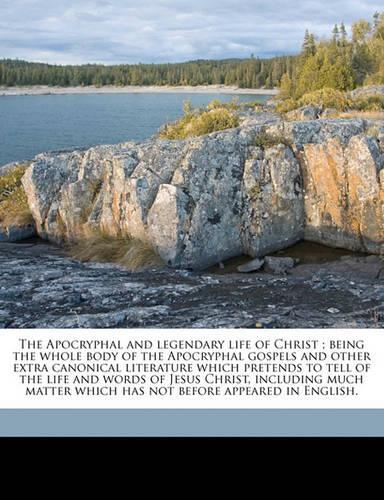 The Apocryphal and legendary life of Christ; being the whole body of the Apocryphal gospels and other extra canonical literature which pretends to tell of the life and words of Jesus Christ, including much matter which has not before appeared in En: (English)