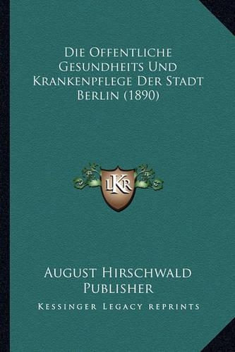 Die Offentliche Gesundheits Und Krankenpflege Der Stadt Berlin (1890): (German)