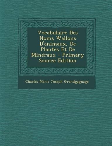Vocabulaire Des Noms Wallons D'Animaux, de Plantes Et de Mineraux: (French)