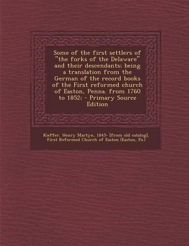 Some of the First Settlers of the Forks of the Delaware and Their Descendants; Being a Translation from the German of the Record Books of the First Reformed Church of Easton, Penna. from 1760 to 1852;