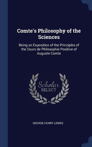 Comte's Philosophy of the Sciences: Being an Exposition of the Principles of the Cours de Philosophie Positive of Auguste Comte
