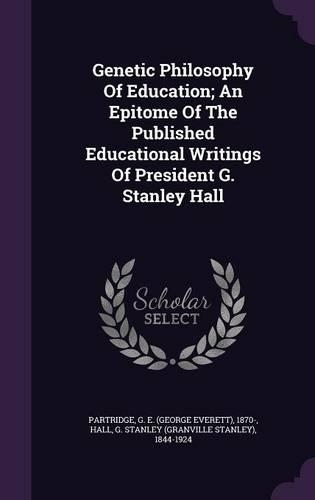 Genetic Philosophy Of Education; An Epitome Of The Published Educational Writings Of President G. Stanley Hall