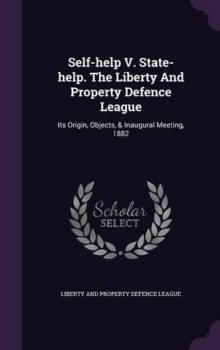 Self-help V. State-help. The Liberty And Property Defence League: Its Origin, Objects, & Inaugural Meeting, 1882(English)