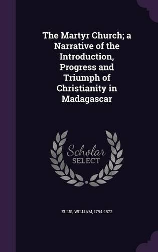 The Martyr Church; A Narrative of the Introduction, Progress and Triumph of Christianity in Madagascar