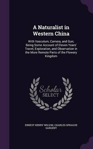 Naturalist in Western China: With Vasculum, Camera, and Gun; Being Some Account of Eleven Years' Travel, Exploration, and Observation in the More Remote Parts of the Flowery Kin(English)