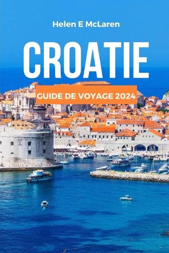 Croatie Guide de Voyage 2024: Un voyage à travers des côtes époustouflantes et des merveilles culturelles(3 Journaux de Destination: Votre Compagnon de Voyage)