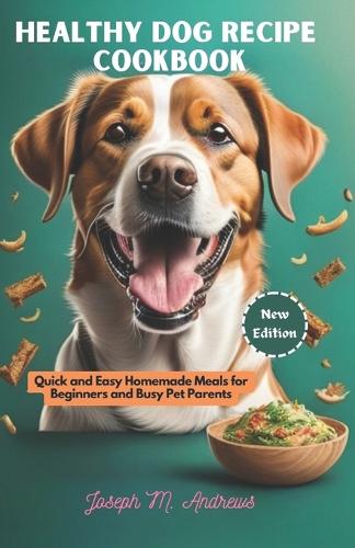 Healthy Dog Recipe CookBook: Quick and Easy Homemade Dog Meals For Beginners and Busy Pet Parents