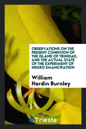 Observations on the Present Condition of the Island of Trinidad, and the Actual State of the Experiment of Negro Emancipation