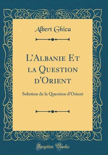 LAlbanie Et la Question d'Orient: Solution de la Question d'Orient (Classic Reprint)