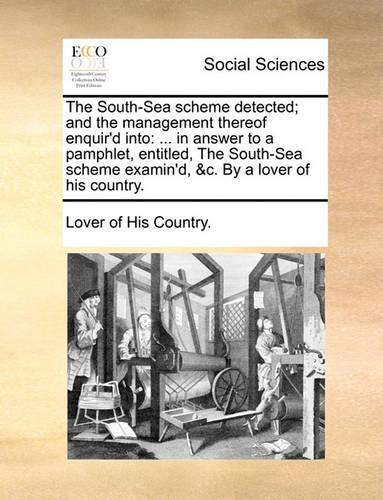 The South-Sea Scheme Detected; And the Management Thereof Enquir'd Into: ... in Answer to a Pamphlet, Entitled, the South-Sea Scheme Examin'd, &c. by a Lover of His Country.(English)