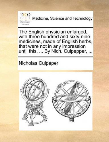 The English Physician Enlarged, with Three Hundred and Sixty-Nine Medicines, Made of English Herbs, That Were Not in Any Impression Until This. ... by Nich. Culpepper, ...