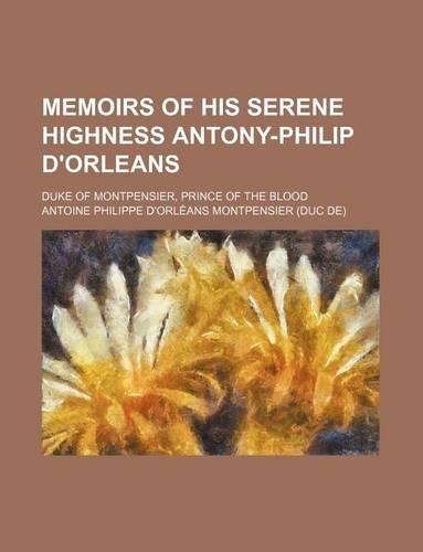 Memoirs of His Serene Highness Antony-Philip D'Orleans; Duke of Montpensier, Prince of the Blood