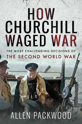 How Churchill Waged War: The Most Challenging Decisions of the Second World War