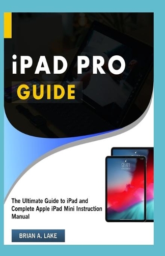 iPAD PRO GUIDE: The Ultimate Guide to iPad and Complete Apple iPad Mini Instruction Manual