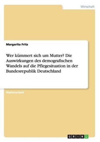 Wer kümmert sich um Mutter? Die Auswirkungen des demografischen Wandels auf die Pflegesituation in der Bundesrepublik Deutschland