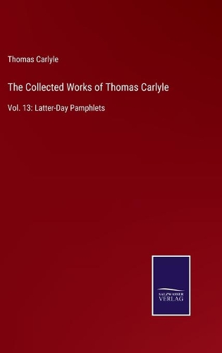 The Collected Works of Thomas Carlyle: Vol. 13: Latter-Day Pamphlets