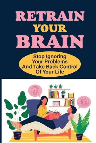 Retrain Your Brain: Stop Ignoring Your Problems And Take Back Control Of Your Life.: Cognitive Behavioral Therapy Techniques