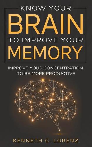 Know Your Brain To Improve Your Memory: Improve your Concentration to Be More Productive
