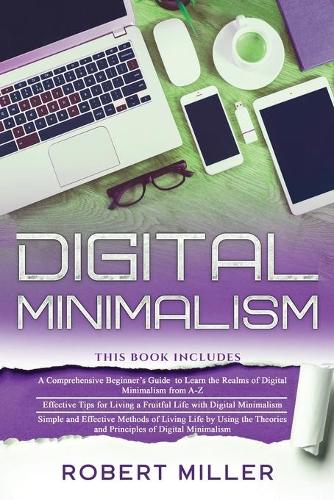 Digital Minimalism: 3 in 1- Beginner's Guide+ Effective Tips+ Simple and Effective Methods of Living Life by Using the Theories and Principles of Digital Minimalism
