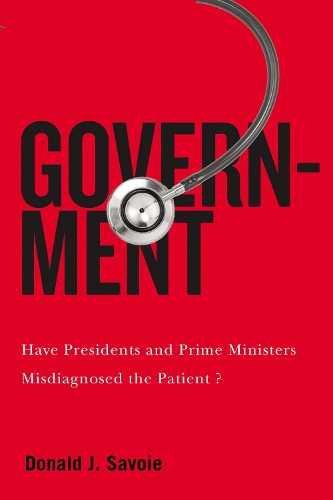 Government: Have Presidents and Prime Ministers Misdiagnosed the Patient?(5 McGill-Queen's/Brian Mulroney Institute of Government Studies in Leadership, Public Policy, and Governance)