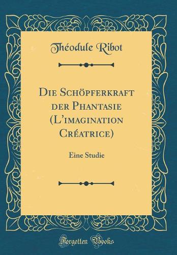 Die Schöpferkraft der Phantasie (L'imagination Créatrice): Eine Studie (Classic Reprint)