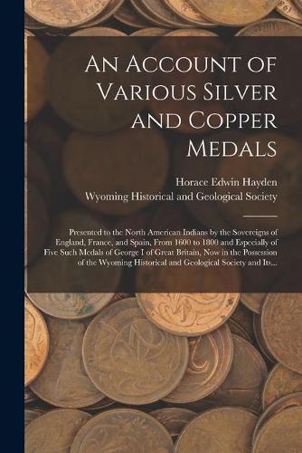 An Account of Various Silver and Copper Medals [microform]: Presented to the North American Indians by the Sovereigns of England, France, and Spain, From 1600 to 1800 and Especially of Five Such Medals of Geo