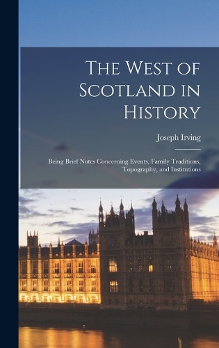 West of Scotland in History: Being Brief Notes Concerning Events, Family Traditions, Topography, and Institutions