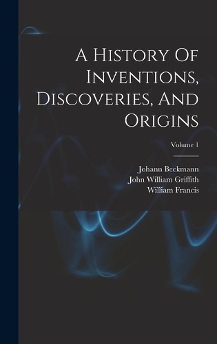 A History Of Inventions, Discoveries, And Origins; Volume 1
