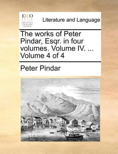 The Works of Peter Pindar, Esqr. in Four Volumes. Volume IV. ... Volume 4 of 4: (English)