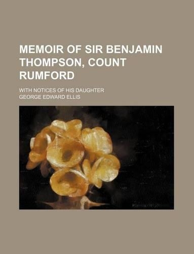 Memoir of Sir Benjamin Thompson, Count Rumford; With Notices of His Daughter